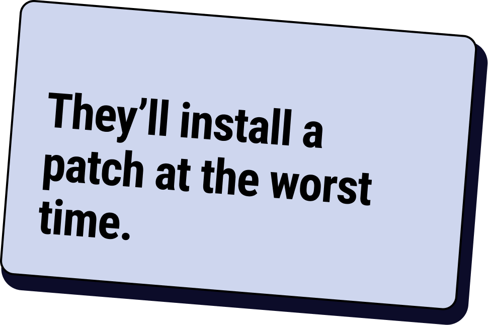 They will install a patch at the worst time.